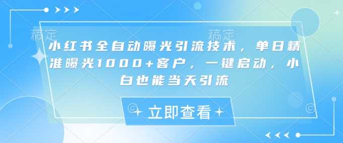 小红书全自动曝光引流技术，单日精准曝光1000+客户，一键启动，小白也能当天引流【揭秘】,速发云资源网