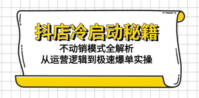 抖店冷启动秘籍：不动销模式全解析，从运营逻辑到极速爆单实操,速发云资源网