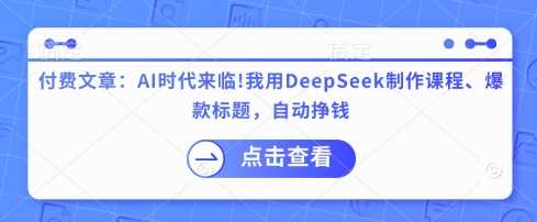 付费文章：AI时代来临！我用DeepSeek制作课程、爆款标题，自动挣钱,速发云资源网