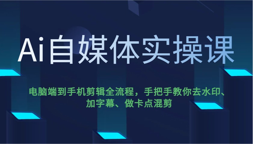 Ai自媒体实操课，电脑端到手机剪辑全流程，手把手教你去水印、加字幕、做卡点混剪,速发云资源网