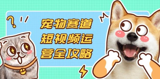 （14345期）宠物赛道短视频运营全攻略，选品拍摄剪辑实操，实现流量到收益转化,速发云资源网