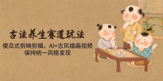 （14765期）古法养生赛道玩法，傻瓜式剪映剪辑，AI+古风插画视频，保持统一风格变现,速发云资源网