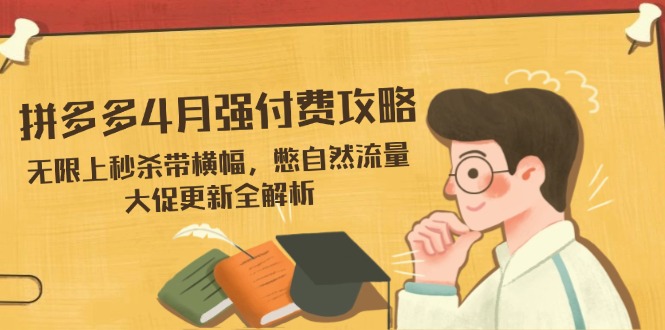（14379期）拼多多4月强付费攻略，无限上秒杀带横幅，憋自然流量，大促更新全解析,速发云资源网