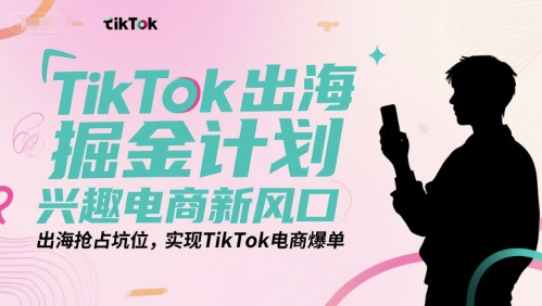 TikTok出海掘金计划，兴趣电商新风口，出海抢占坑位，实现TikTok电商爆单,速发云资源网