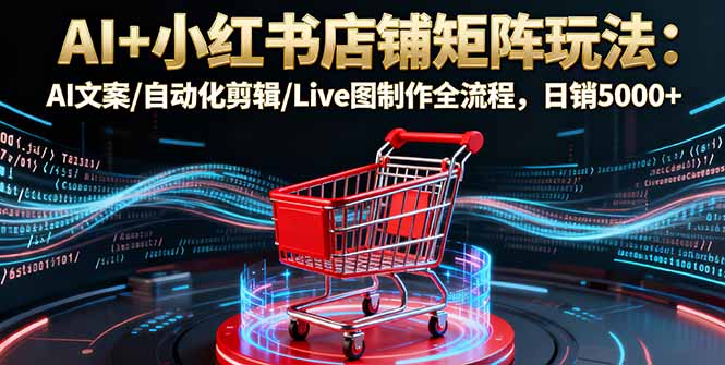 AI+小红书店铺矩阵玩法：AI文案/自动化剪辑/Live图制作全流程，日销5000+,速发云资源网