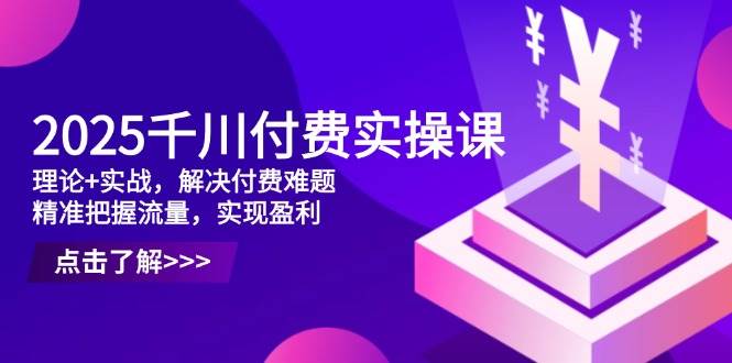 （14533期）2025千川付费实操课，理论+实战，解决付费难题，精准把握流量，实现盈利,速发云资源网