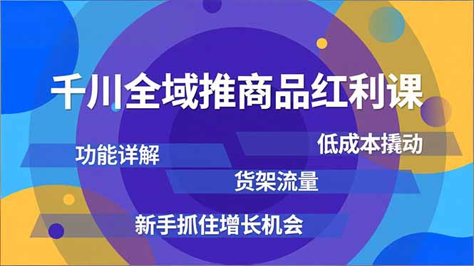 千川全域推商品红利课，功能详解、低成本撬动、货架流量，新手抓住增长机会,速发云资源网