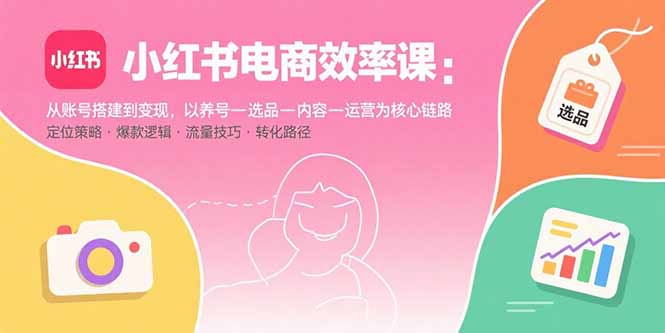 小红书电商效率课：从账号搭建到变现，以养号-选品-内容-运营为核心链路,速发云资源网