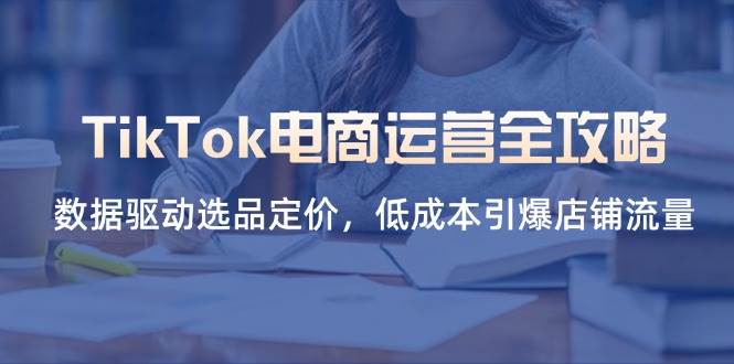 （14343期）TikTok电商运营全攻略，数据驱动选品定价，低成本引爆店铺流量,速发云资源网