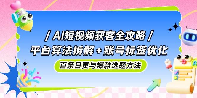 （14706期）AI短视频获客全攻略：平台算法拆解+账号标签优化，百条日更与爆款选题方法,速发云资源网