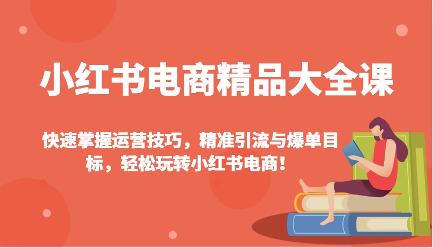 小红书电商精品大全课：快速掌握运营技巧，精准引流与爆单目标，轻松玩转小红书电商！,速发云资源网