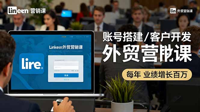 LinkedIn外贸营销课：账号搭建/客户开发/成交转化，年业绩增长百万+,速发云资源网