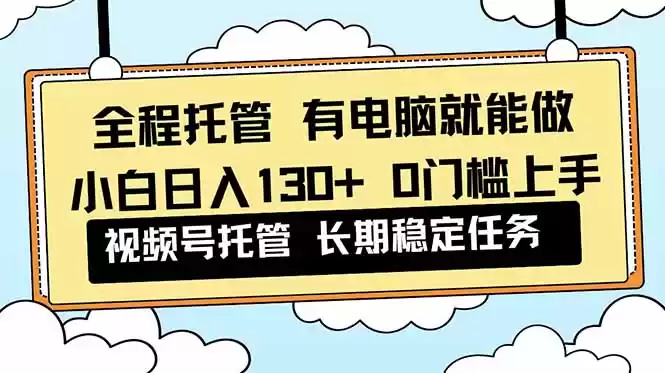 全程托管 解放双手,小白日入130+,视频号 0门槛上手实操,速发云资源网