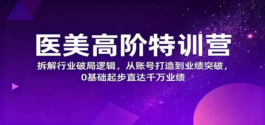 医美高阶特训营，拆解行业破局逻辑，从账号打造到业绩突破，0基础起步直达千万业绩,速发云资源网