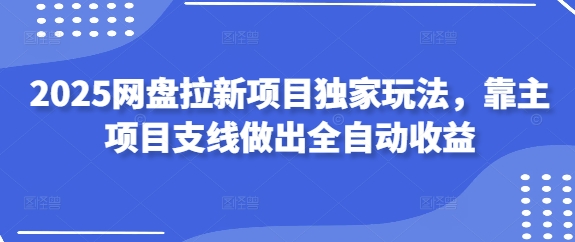 2025网盘拉新项目独家玩法，靠主项目支线做出全自动收益,速发云资源网