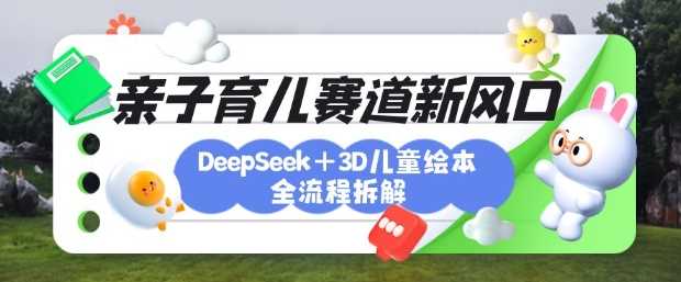 育儿赛道新风口：DeepSeek+3D绘本全流程拆解，月涨粉上W，还能培养亲子创造力,速发云资源网