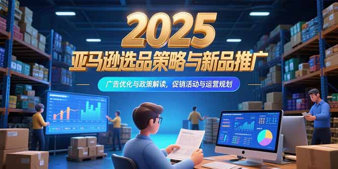 2025亚马逊选品策略与新品推广，广告优化与政策解读，促销活动与运营规划,速发云资源网