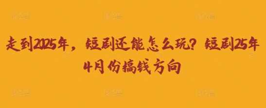 走到2025年，短剧还能怎么玩？短剧25年4月份搞钱方向,速发云资源网