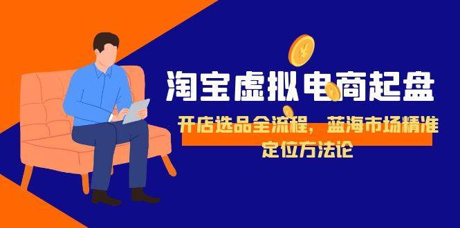 淘宝虚拟电商起盘，开店选品全流程，蓝海市场精准定位方法论,速发云资源网