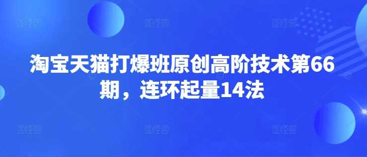 淘宝天猫打爆班原创高阶技术第66期，连环起量14法,速发云资源网