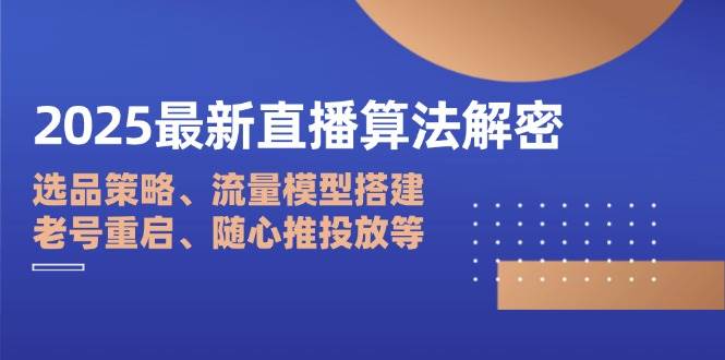 （14266期）2025最新直播算法解密：选品策略、流量模型搭建、老号重启、随心推投放等,速发云资源网