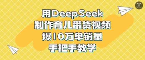 用DeepSeek制作育儿带货视频，爆10W单销量，手把手教学,速发云资源网