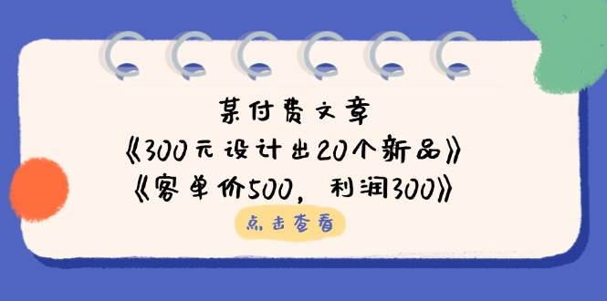 （14209期）某付费文章：《300元设计出20个新品》+《客单价500，利润300》,速发云资源网