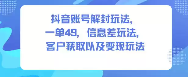 抖音账号解封玩法，一单49，信息差玩法，客户获取以及变现玩法,速发云资源网