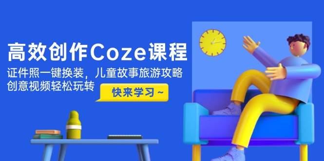 （14707期）高效创作Coze课程，证件照一键换装，儿童故事旅游攻略，创意视频轻松玩转,速发云资源网