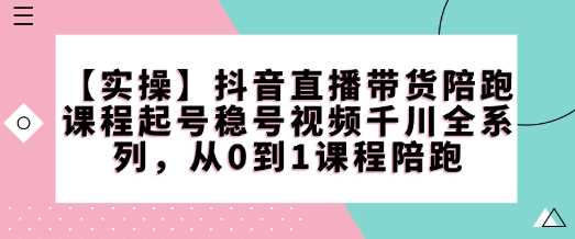 【实操】抖音直播带货陪跑课程起号稳号视频千川全系列，从0到1课程陪跑,速发云资源网