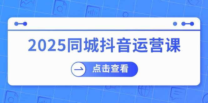 2025同城抖音运营课：涵盖实体店盈利，团购好处，助商家获取流量,速发云资源网