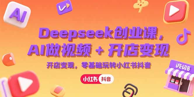 Deepseek创业课，AI做视频+开店变现，零基础玩转小红书抖音,速发云资源网