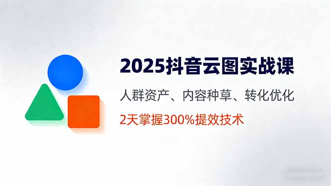2025抖音云图实战课，人群资产、内容种草、转化优化，2天掌握300%提效技术,速发云资源网