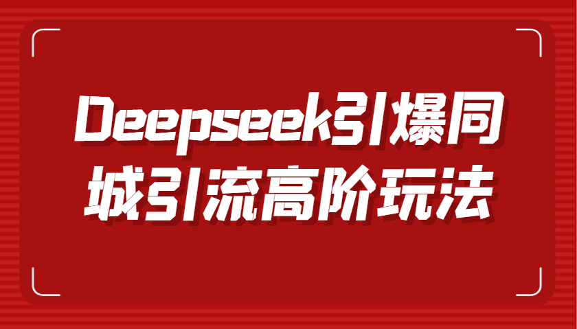 Deepseek引爆同城引流高阶玩法，掌握短视频创作与数字人技术，实现高效转化与传播,速发云资源网