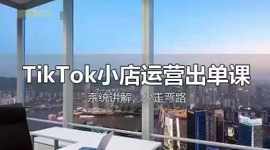 TikTok小店运营出单课，从开店选品、运营出单、发货回款，进行全流程讲解,速发云资源网