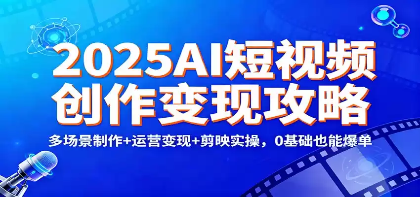 2025AI短视频创作变现攻略：多场景制作+运营变现+剪映实操，0 基础也能爆单,速发云资源网
