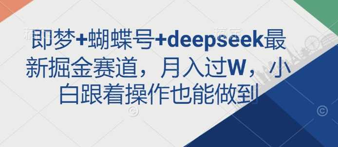 即梦+蝴蝶号+deepseek最新掘金赛道，月入过W，小白跟着操作也能做到,速发云资源网