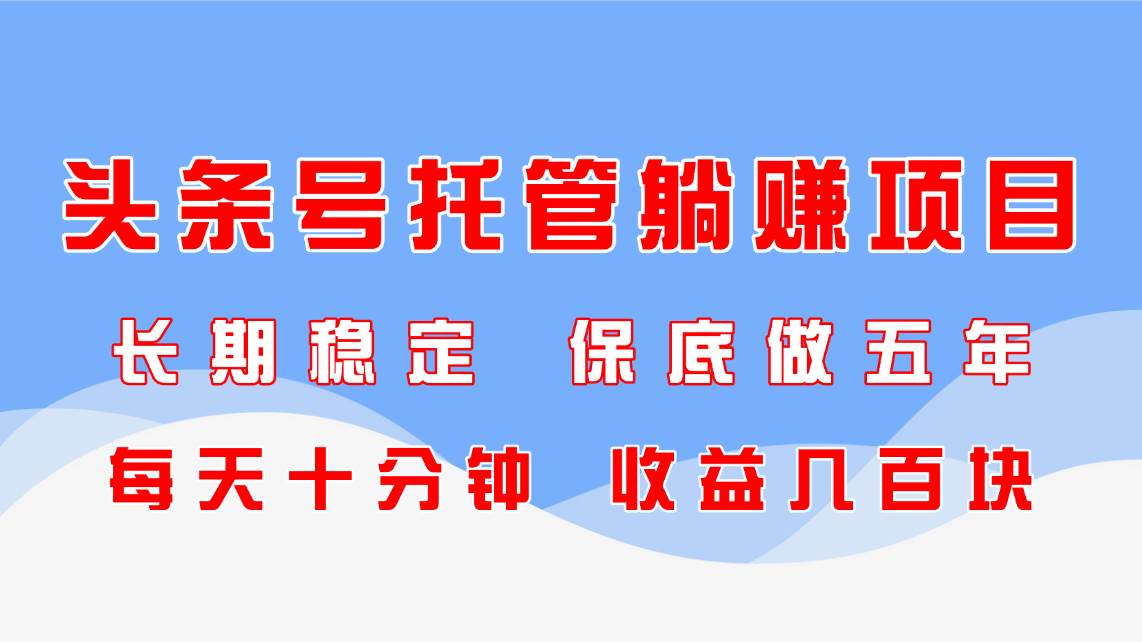 （14635期）头条号托管躺赚项目，长期稳定，可做五年，每天十分钟，收益几百块,速发云资源网