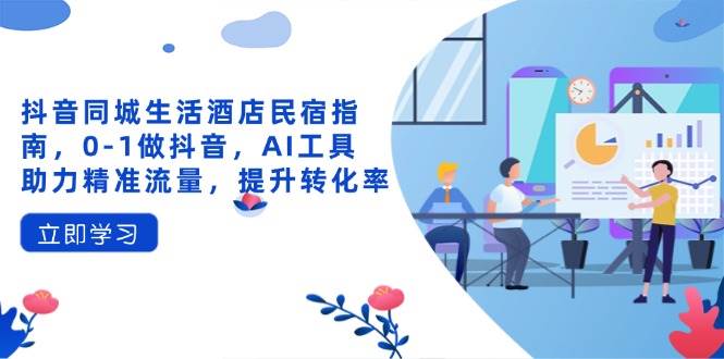 （14368期）抖音同城生活酒店民宿指南，0-1做抖音，AI工具助力精准流量，提升转化率,速发云资源网