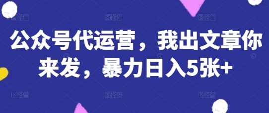 公众号代运营，我出文章你来发，暴力日入5张+【揭秘】,速发云资源网