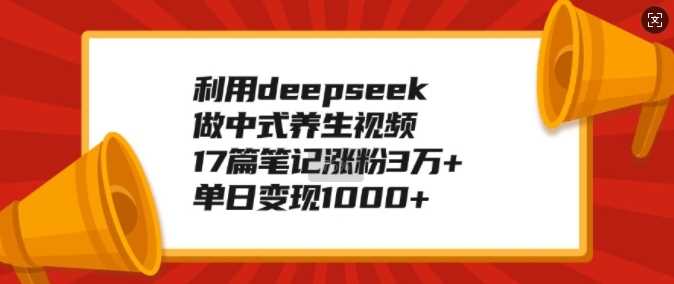 利用deepseek做中式养生视频，17篇笔记涨粉3万+，单日变现1k,速发云资源网