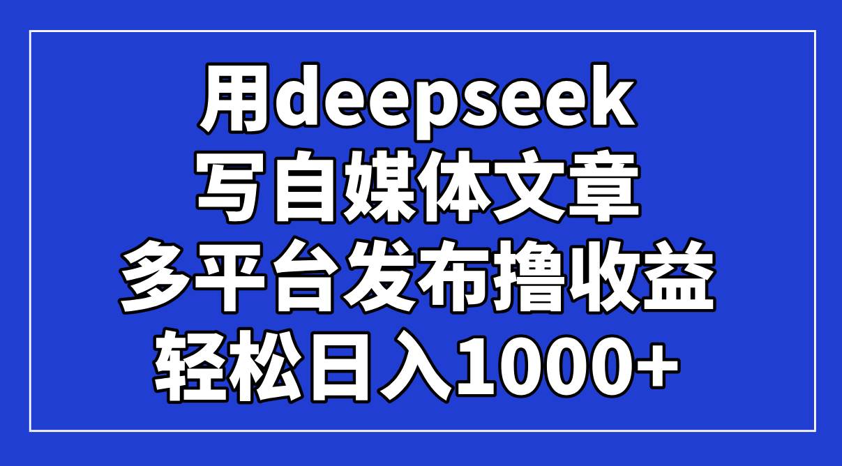 （14353期）用deepseek写自媒体文章，多平台发布撸收益，轻松日入1000+！,速发云资源网