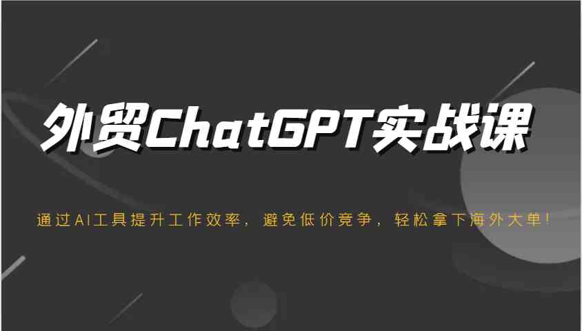 外贸ChatGPT实战课，通过AI工具提升工作效率，避免低价竞争，轻松拿下海外大单！,速发云资源网