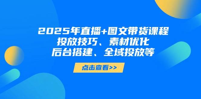 2025年短视频图文带货+直播带货：投放技巧、素材优化、后台搭建、全域投放等,速发云资源网