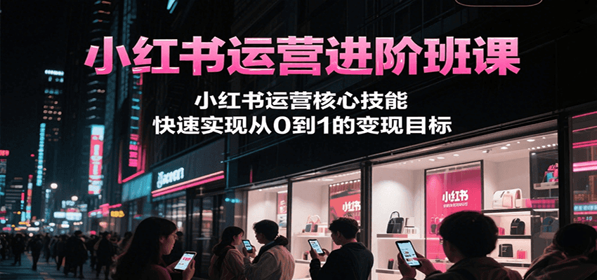 小红书运营进阶班课，小红书运营核心技能，快速实现从0到1的变现目标,速发云资源网