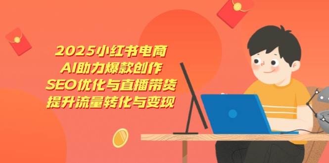 2025小红书电商，AI助力爆款创作，SEO优化与直播带货，提升流量转化与变现,速发云资源网