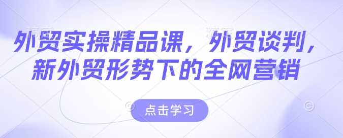 外贸实操精品课，外贸谈判，新外贸形势下的全网营销,速发云资源网