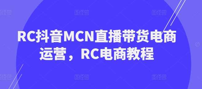 RC抖音MCN直播带货电商运营，RC电商教程,速发云资源网