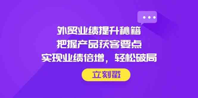 外贸业绩提升秘籍，把握产品获客要点，实现业绩倍增，轻松破局,速发云资源网