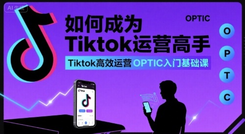 如何成为Tiktok运营高手，Tiktok高效运营OPTIC入门基础课,速发云资源网